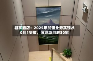君亭酒店：2025年加盟业务实现从0到1突破，落地项目超30家