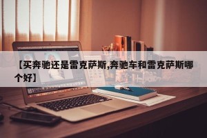 【买奔驰还是雷克萨斯,奔驰车和雷克萨斯哪个好】
