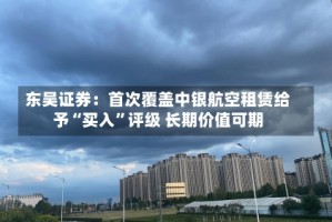东吴证券：首次覆盖中银航空租赁给予“买入”评级 长期价值可期