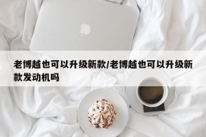 老博越也可以升级新款/老博越也可以升级新款发动机吗