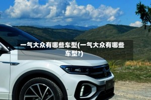 一气大众有哪些车型(一气大众有哪些车型?)
