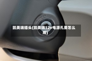 凯美瑞插头(凯美瑞12v电源孔要怎么用)