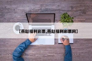 【燕赵福利彩票,燕赵福利彩票网】