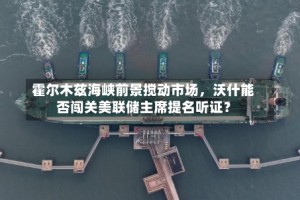 霍尔木兹海峡前景搅动市场，沃什能否闯关美联储主席提名听证？