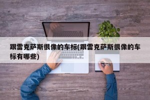跟雷克萨斯很像的车标(跟雷克萨斯很像的车标有哪些)