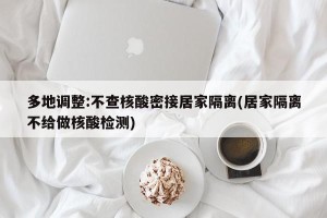 多地调整:不查核酸密接居家隔离(居家隔离不给做核酸检测)