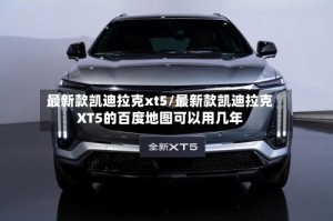 最新款凯迪拉克xt5/最新款凯迪拉克XT5的百度地图可以用几年