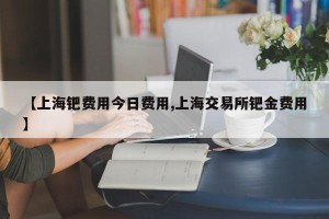 【上海钯费用今日费用,上海交易所钯金费用】