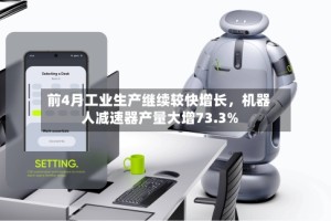 前4月工业生产继续较快增长，机器人减速器产量大增73.3%