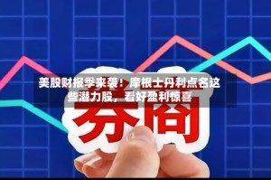 美股财报季来袭！摩根士丹利点名这些潜力股，看好盈利惊喜