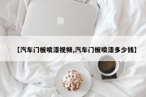 【汽车门板喷漆视频,汽车门板喷漆多少钱】