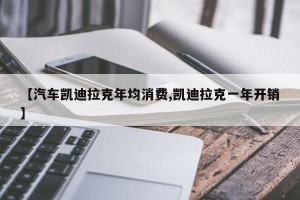 【汽车凯迪拉克年均消费,凯迪拉克一年开销】