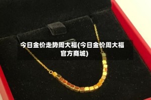 今日金价走势周大福(今日金价周大福官方商城)