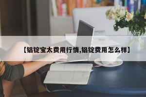 【铝锭宝太费用行情,铝锭费用怎么样】
