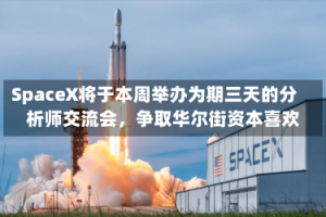 SpaceX将于本周举办为期三天的分析师交流会，争取华尔街资本喜欢