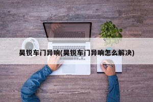 昊锐车门异响(昊锐车门异响怎么解决)