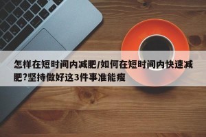 怎样在短时间内减肥/如何在短时间内快速减肥?坚持做好这3件事准能瘦