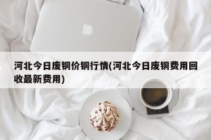 河北今日废铜价铜行情(河北今日废铜费用回收最新费用)