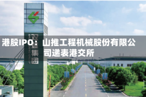 港股IPO：山推工程机械股份有限公司递表港交所