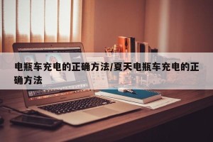 电瓶车充电的正确方法/夏天电瓶车充电的正确方法