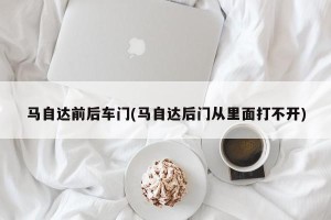 马自达前后车门(马自达后门从里面打不开)