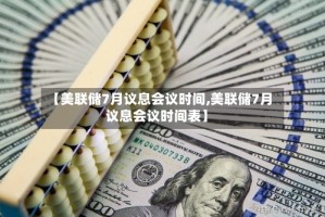 【美联储7月议息会议时间,美联储7月议息会议时间表】