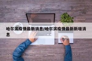 哈尔滨疫情最新消息/哈尔滨疫情最新新增消息