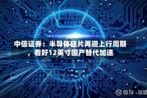 中信证券：半导体硅片再迎上行周期，看好12英寸国产替代加速