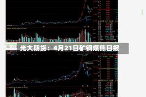 光大期货：4月21日矿钢煤焦日报