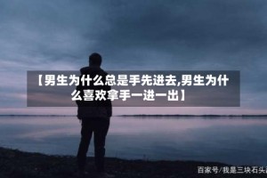 【男生为什么总是手先进去,男生为什么喜欢拿手一进一出】