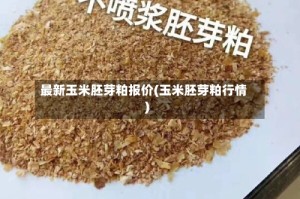 最新玉米胚芽粕报价(玉米胚芽粕行情)