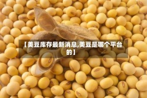 【美豆库存最新消息,美豆是哪个平台的】