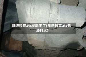 凯迪拉克ats发动不了(凯迪拉克ats无法打火)