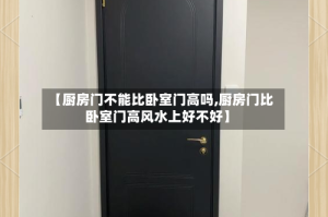 【厨房门不能比卧室门高吗,厨房门比卧室门高风水上好不好】