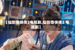【仙剑奇侠传2电视剧,仙剑奇侠传2 电视剧】