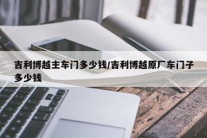 吉利博越主车门多少钱/吉利博越原厂车门子多少钱