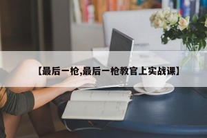 【最后一枪,最后一枪教官上实战课】