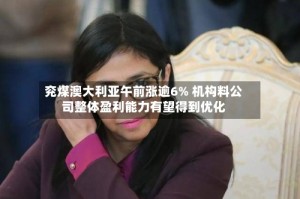 兖煤澳大利亚午前涨逾6% 机构料公司整体盈利能力有望得到优化