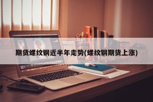 期货螺纹钢近半年走势(螺纹钢期货上涨)