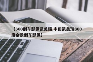【360倒车影像凯美瑞,丰田凯美瑞360度全景倒车影像】