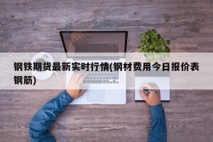 钢铁期货最新实时行情(钢材费用今日报价表钢筋)