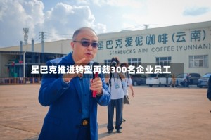 星巴克推进转型再裁300名企业员工