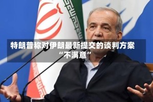 特朗普称对伊朗最新提交的谈判方案“不满意”
