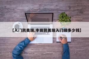 【入门凯美瑞,丰田凯美瑞入门级多少钱】