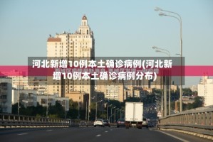 河北新增10例本土确诊病例(河北新增10例本土确诊病例分布)