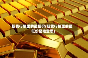 期货行情里的最低价(期货行情里的最低价是啥意思)