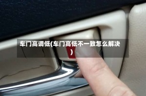 车门高调低(车门高低不一致怎么解决)