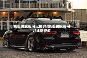 凯美瑞轮毂可以换吗/凯美瑞轮毂可以换吗视频