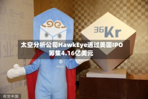 太空分析公司HawkEye通过美国IPO筹集4.16亿美元