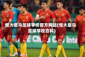 恒大皇马足球学校官方网站(恒大皇马足球学校百科)